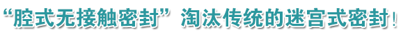 “腔式無(wú)接觸密封”淘汰傳統(tǒng)的迷宮式密封！